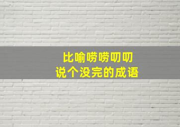 比喻唠唠叨叨说个没完的成语