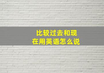 比较过去和现在用英语怎么说