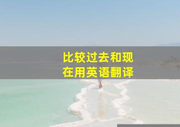 比较过去和现在用英语翻译