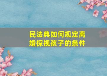 民法典如何规定离婚探视孩子的条件