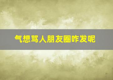 气想骂人朋友圈咋发呢