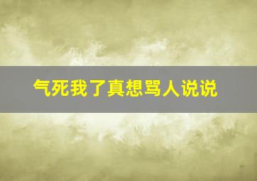 气死我了真想骂人说说