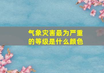 气象灾害最为严重的等级是什么颜色