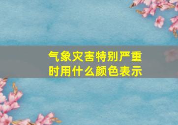 气象灾害特别严重时用什么颜色表示