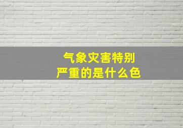 气象灾害特别严重的是什么色