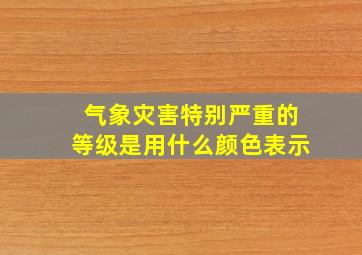 气象灾害特别严重的等级是用什么颜色表示