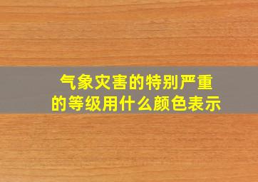 气象灾害的特别严重的等级用什么颜色表示