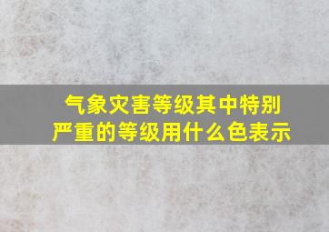 气象灾害等级其中特别严重的等级用什么色表示