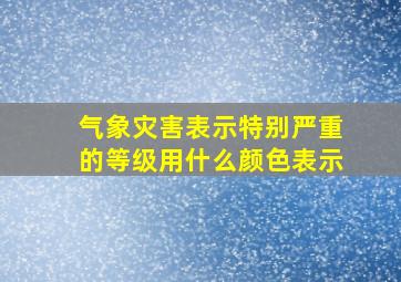 气象灾害表示特别严重的等级用什么颜色表示