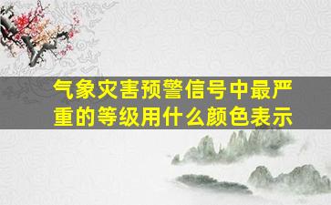 气象灾害预警信号中最严重的等级用什么颜色表示