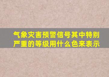 气象灾害预警信号其中特别严重的等级用什么色来表示