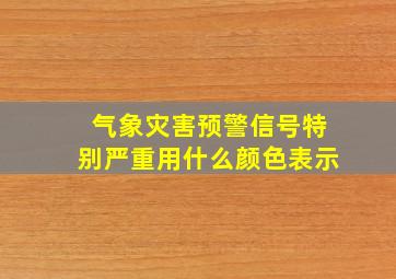 气象灾害预警信号特别严重用什么颜色表示