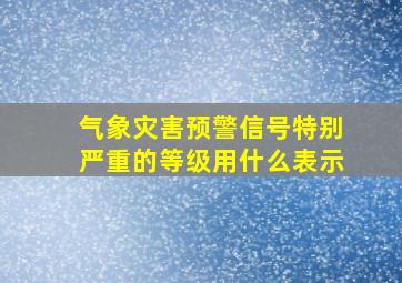 气象灾害预警信号特别严重的等级用什么表示