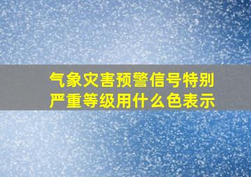 气象灾害预警信号特别严重等级用什么色表示