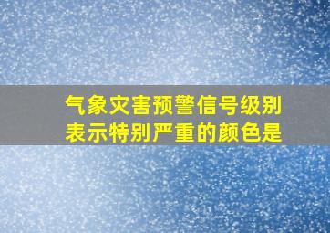 气象灾害预警信号级别表示特别严重的颜色是