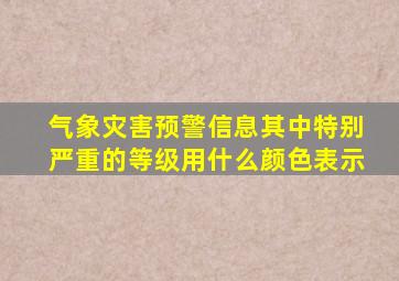 气象灾害预警信息其中特别严重的等级用什么颜色表示