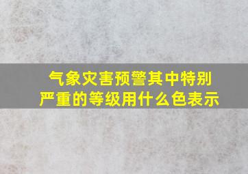 气象灾害预警其中特别严重的等级用什么色表示