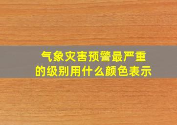 气象灾害预警最严重的级别用什么颜色表示