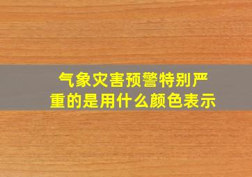 气象灾害预警特别严重的是用什么颜色表示