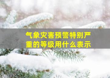 气象灾害预警特别严重的等级用什么表示