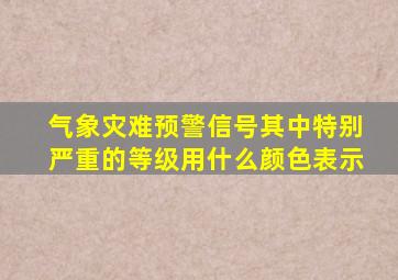 气象灾难预警信号其中特别严重的等级用什么颜色表示