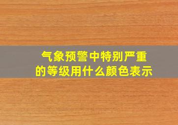 气象预警中特别严重的等级用什么颜色表示