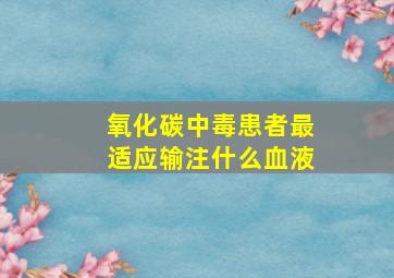 氧化碳中毒患者最适应输注什么血液