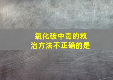 氧化碳中毒的救治方法不正确的是