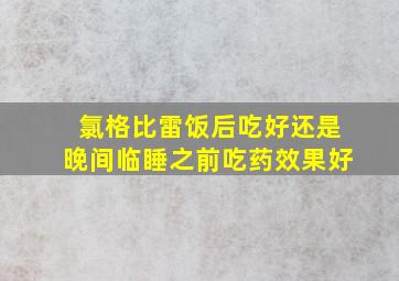 氯格比雷饭后吃好还是晚间临睡之前吃药效果好