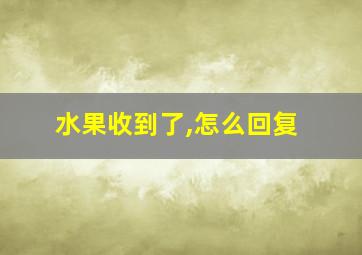 水果收到了,怎么回复