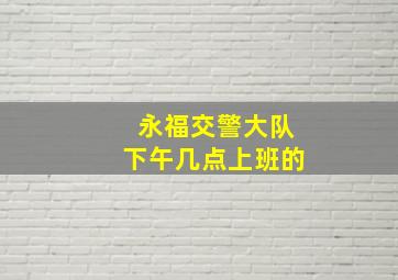 永福交警大队下午几点上班的