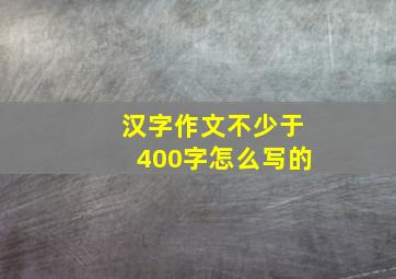 汉字作文不少于400字怎么写的