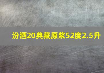 汾酒20典藏原浆52度2.5升