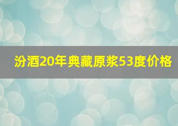 汾酒20年典藏原浆53度价格