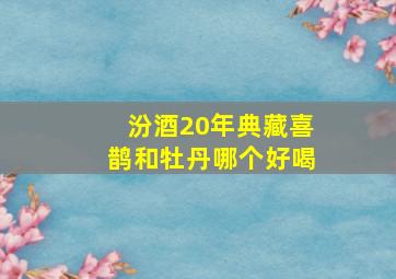 汾酒20年典藏喜鹊和牡丹哪个好喝