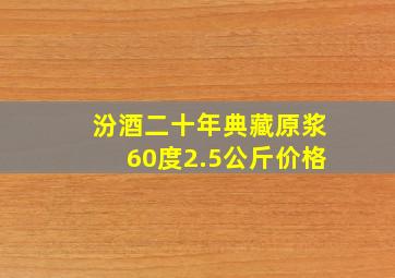 汾酒二十年典藏原浆60度2.5公斤价格