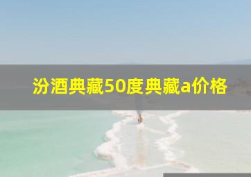 汾酒典藏50度典藏a价格