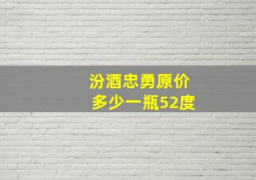 汾酒忠勇原价多少一瓶52度