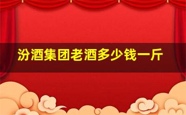 汾酒集团老酒多少钱一斤