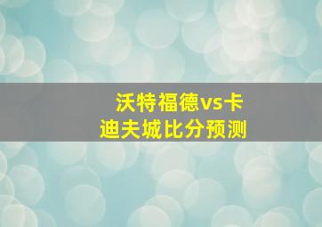 沃特福德vs卡迪夫城比分预测