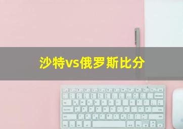 沙特vs俄罗斯比分