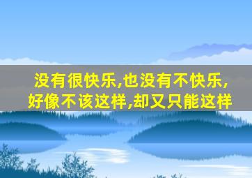 没有很快乐,也没有不快乐,好像不该这样,却又只能这样