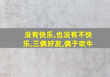 没有快乐,也没有不快乐,三俩好友,偶于吹牛