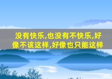 没有快乐,也没有不快乐,好像不该这样,好像也只能这样