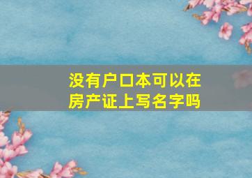 没有户口本可以在房产证上写名字吗