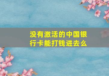 没有激活的中国银行卡能打钱进去么