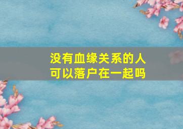 没有血缘关系的人可以落户在一起吗