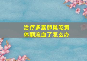 治疗多囊卵巢吃黄体酮流血了怎么办