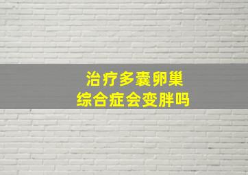 治疗多囊卵巢综合症会变胖吗