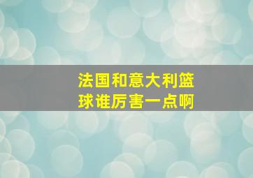 法国和意大利篮球谁厉害一点啊